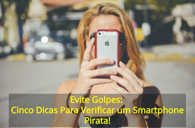 Evite Golpes: Cinco Dicas Para Verificar um Smartphone Pirata