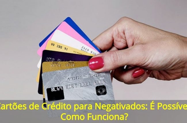 Cartões de Crédito para Negativados: É Possível? Como Funciona?